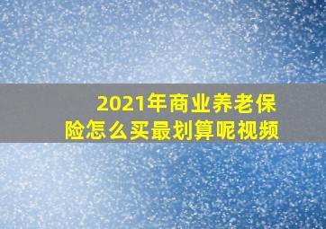 2021年商业养老保险怎么买最划算呢视频