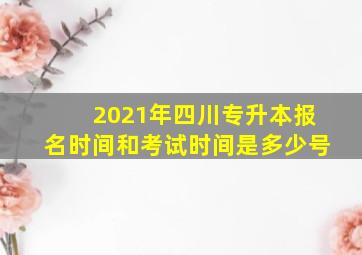 2021年四川专升本报名时间和考试时间是多少号