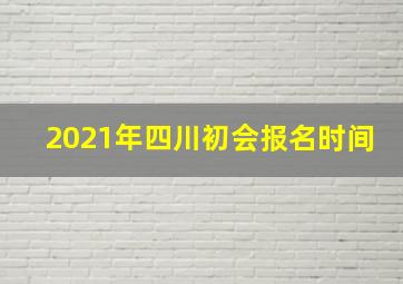 2021年四川初会报名时间