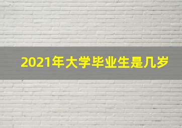 2021年大学毕业生是几岁