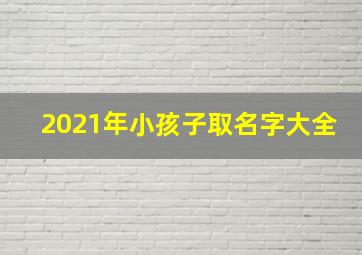 2021年小孩子取名字大全