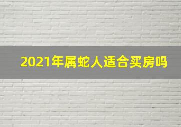 2021年属蛇人适合买房吗