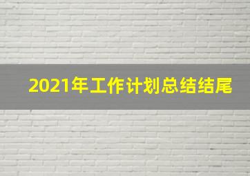 2021年工作计划总结结尾