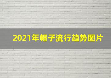 2021年帽子流行趋势图片