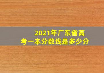 2021年广东省高考一本分数线是多少分