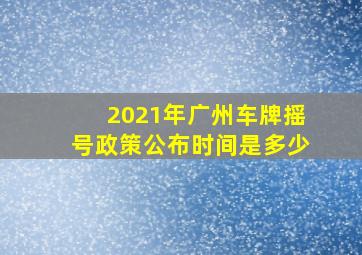 2021年广州车牌摇号政策公布时间是多少