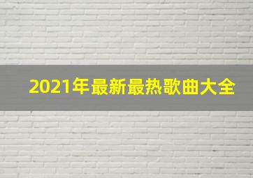 2021年最新最热歌曲大全