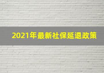 2021年最新社保延退政策