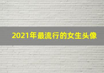 2021年最流行的女生头像