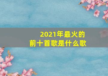 2021年最火的前十首歌是什么歌