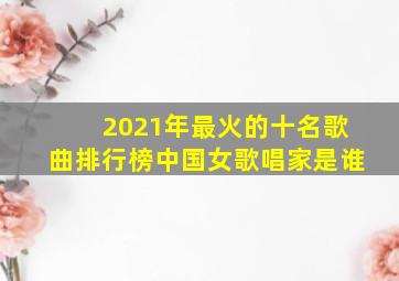 2021年最火的十名歌曲排行榜中国女歌唱家是谁