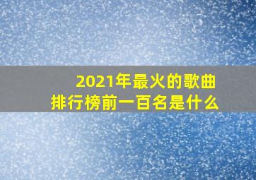 2021年最火的歌曲排行榜前一百名是什么