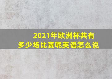 2021年欧洲杯共有多少场比赛呢英语怎么说