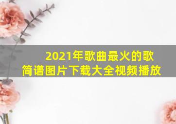 2021年歌曲最火的歌简谱图片下载大全视频播放