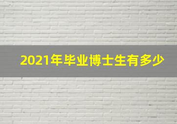 2021年毕业博士生有多少