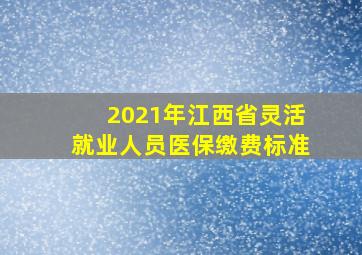 2021年江西省灵活就业人员医保缴费标准