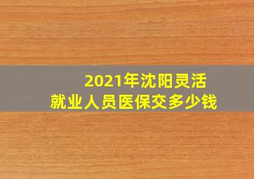 2021年沈阳灵活就业人员医保交多少钱