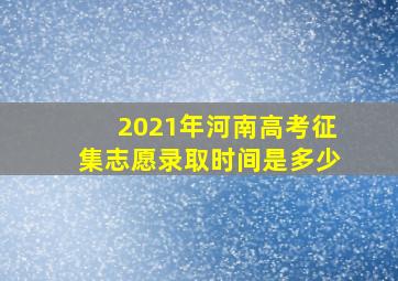 2021年河南高考征集志愿录取时间是多少