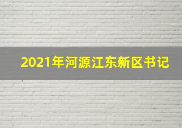 2021年河源江东新区书记