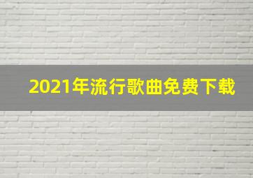 2021年流行歌曲免费下载