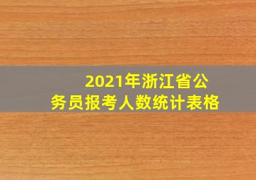 2021年浙江省公务员报考人数统计表格