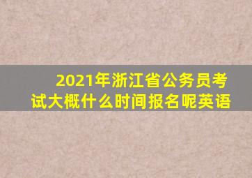 2021年浙江省公务员考试大概什么时间报名呢英语