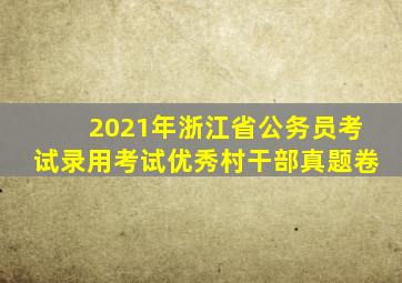 2021年浙江省公务员考试录用考试优秀村干部真题卷