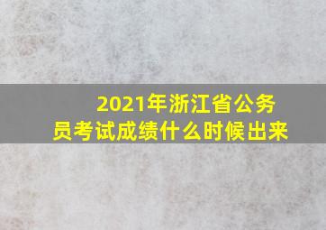 2021年浙江省公务员考试成绩什么时候出来