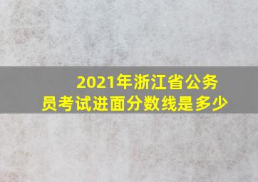 2021年浙江省公务员考试进面分数线是多少