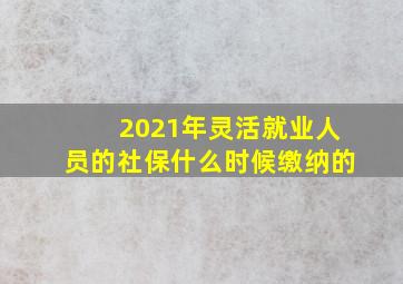 2021年灵活就业人员的社保什么时候缴纳的