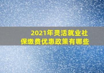 2021年灵活就业社保缴费优惠政策有哪些