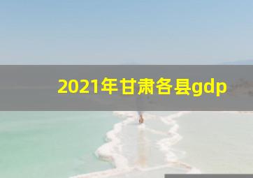 2021年甘肃各县gdp