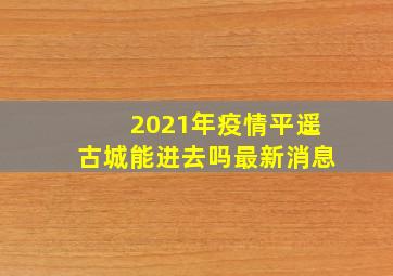 2021年疫情平遥古城能进去吗最新消息