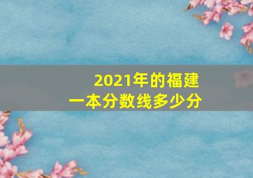 2021年的福建一本分数线多少分