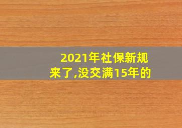 2021年社保新规来了,没交满15年的