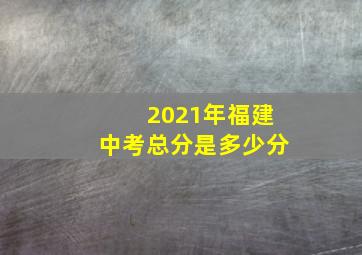 2021年福建中考总分是多少分