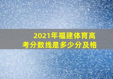 2021年福建体育高考分数线是多少分及格