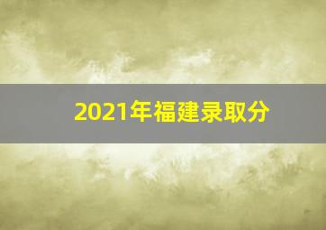 2021年福建录取分