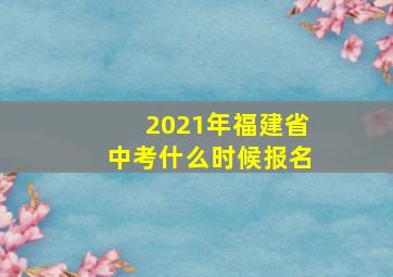 2021年福建省中考什么时候报名