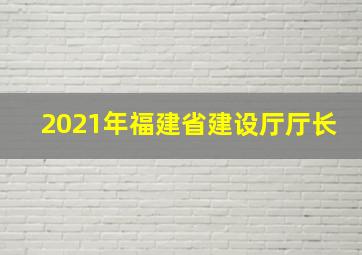 2021年福建省建设厅厅长