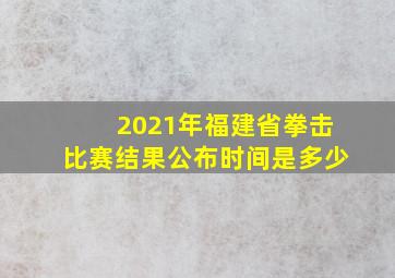 2021年福建省拳击比赛结果公布时间是多少