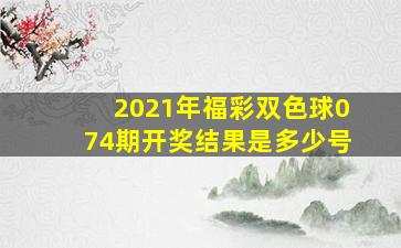 2021年福彩双色球074期开奖结果是多少号