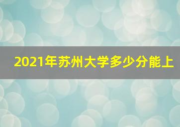 2021年苏州大学多少分能上