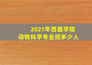 2021年西昌学院动物科学专业招多少人