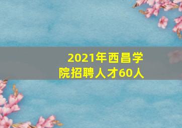 2021年西昌学院招聘人才60人