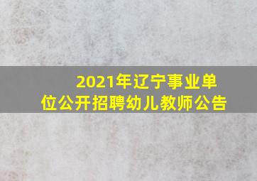 2021年辽宁事业单位公开招聘幼儿教师公告