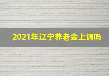 2021年辽宁养老金上调吗