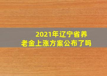 2021年辽宁省养老金上涨方案公布了吗