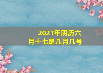 2021年阴历六月十七是几月几号