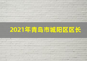 2021年青岛市城阳区区长